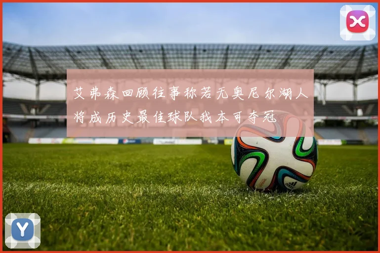 艾弗森回顾往事称若无奥尼尔湖人将成历史最佳球队我本可夺冠