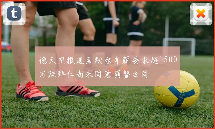 德天空报道莱默尔年薪要求超1500万欧拜仁尚未同意调整合同