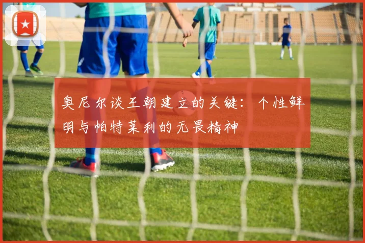 奥尼尔谈王朝建立的关键：个性鲜明与帕特莱利的无畏精神