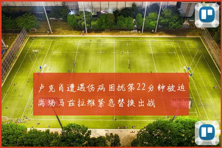 卢克肖遭遇伤病困扰第22分钟被迫离场马兹拉维紧急替换出战