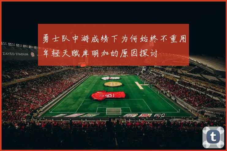 勇士队中游成绩下为何始终不重用年轻天赋库明加的原因探讨
