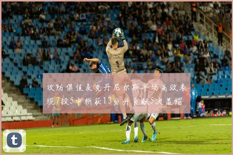 攻防俱佳麦克丹尼尔斯半场高效表现7投5中斩获13分并贡献5次盖帽