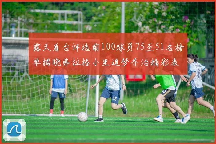 露天看台评选前100球员75至51名榜单揭晓弗拉格小里追梦乔治精彩表现