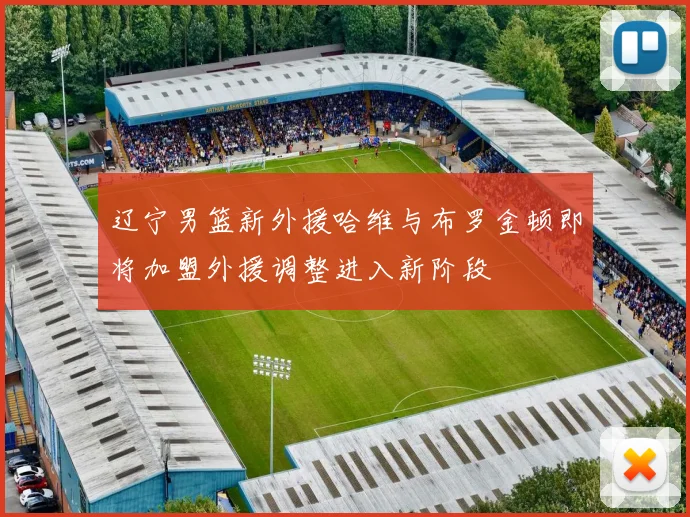 辽宁男篮新外援哈维与布罗金顿即将加盟外援调整进入新阶段