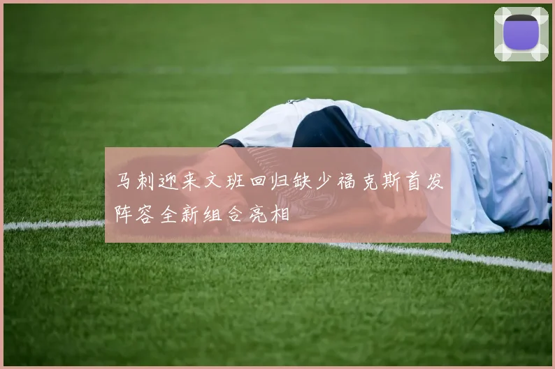 马刺迎来文班回归缺少福克斯首发阵容全新组合亮相