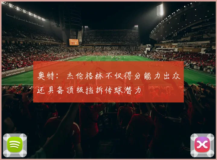 奥特：杰伦格林不仅得分能力出众还具备顶级挡拆传球潜力