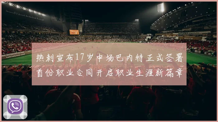 热刺宣布17岁中场巴内特正式签署首份职业合同开启职业生涯新篇章
