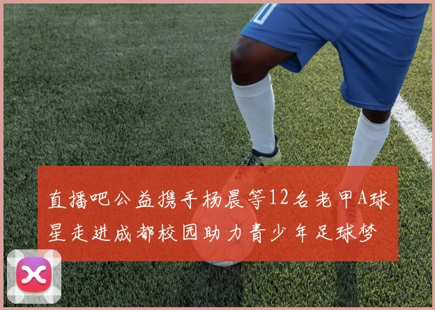 直播吧公益携手杨晨等12名老甲A球星走进成都校园助力青少年足球梦想