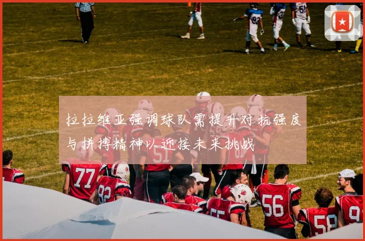 拉拉维亚强调球队需提升对抗强度与拼搏精神以迎接未来挑战