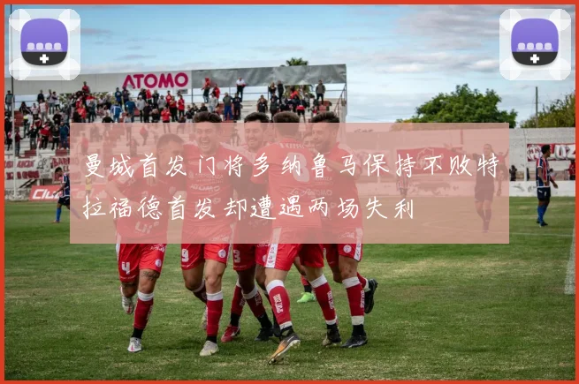 曼城首发门将多纳鲁马保持不败特拉福德首发却遭遇两场失利