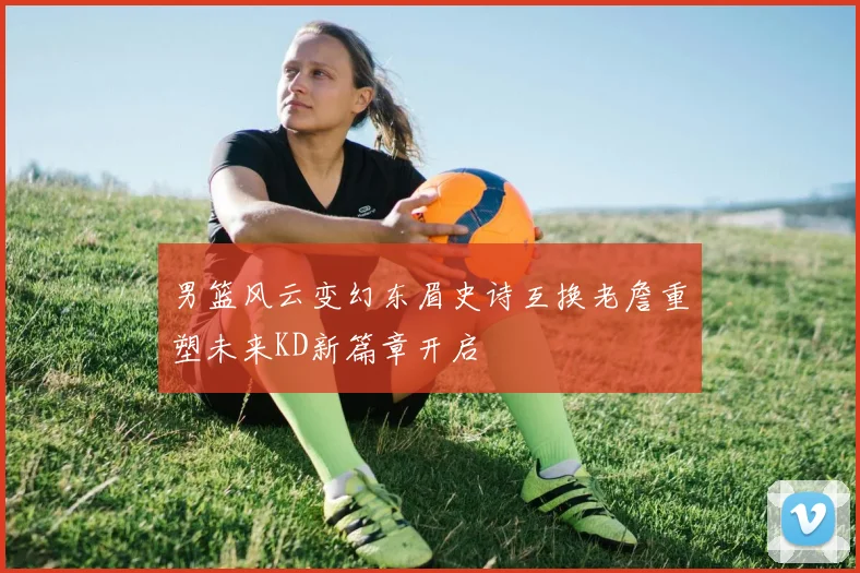 男篮风云变幻东眉史诗互换老詹重塑未来KD新篇章开启