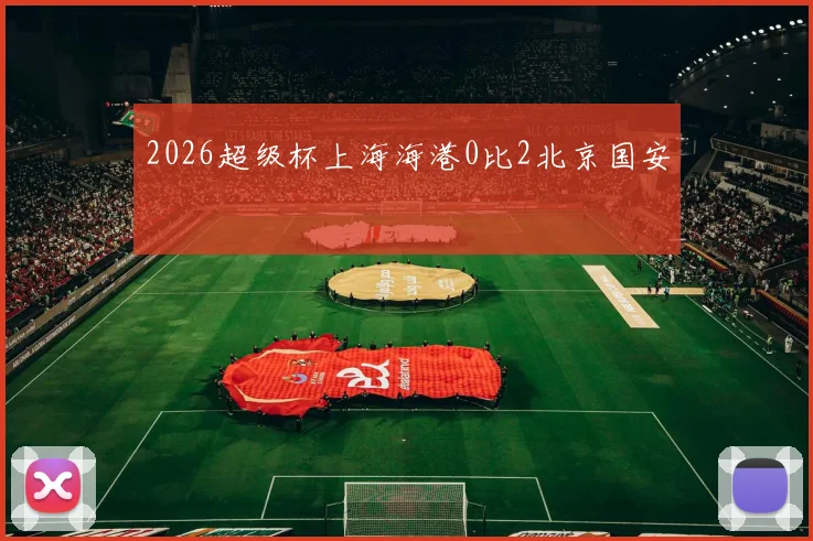 2026超级杯上海海港0比2北京国安
