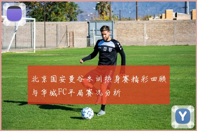 北京国安曼谷冬训热身赛精彩回顾与华城FC平局赛况分析