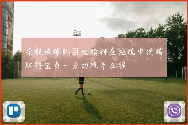 栾毅谈球队团结精神在逆境中拼搏取得宝贵一分的艰辛历程