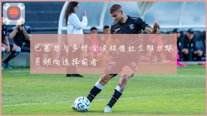 巴塞尔与多特洽谈租借杜兰维尔球员倾向选择前者