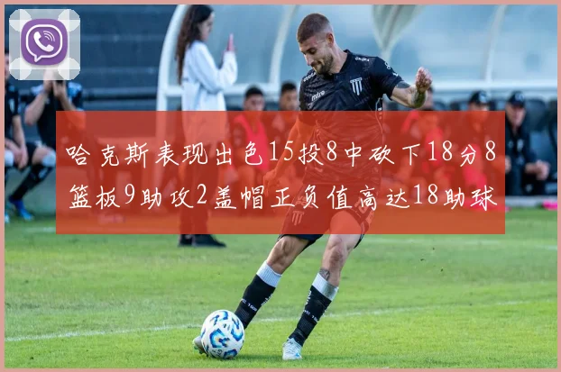 哈克斯表现出色15投8中砍下18分8篮板9助攻2盖帽正负值高达18助球队获胜