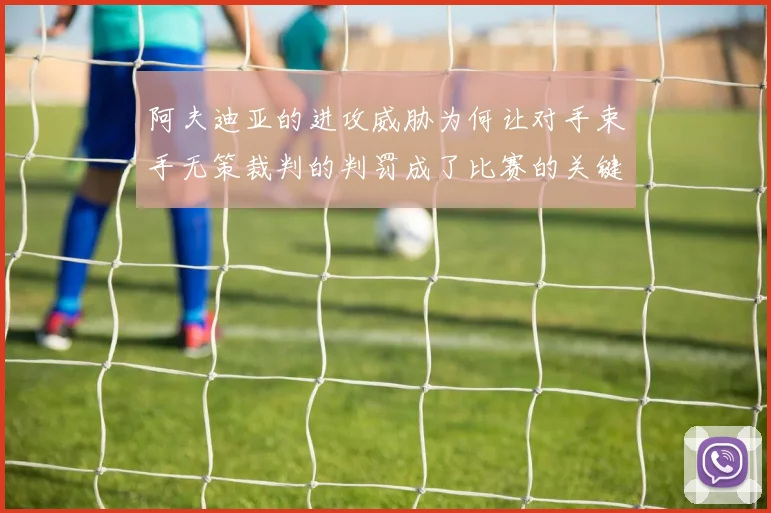 阿夫迪亚的进攻威胁为何让对手束手无策裁判的判罚成了比赛的关键因素