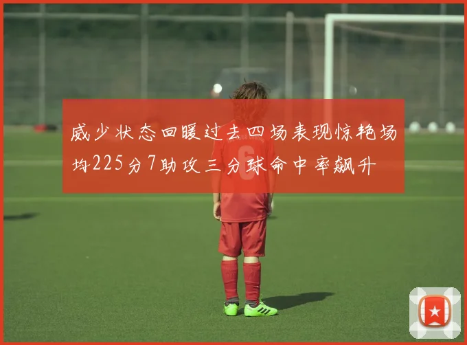 威少状态回暖过去四场表现惊艳场均225分7助攻三分球命中率飙升