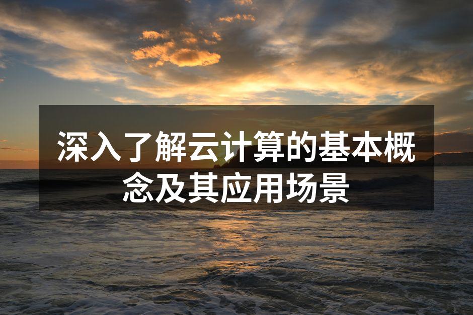 深入了解云计算的基本概念及其应用场景