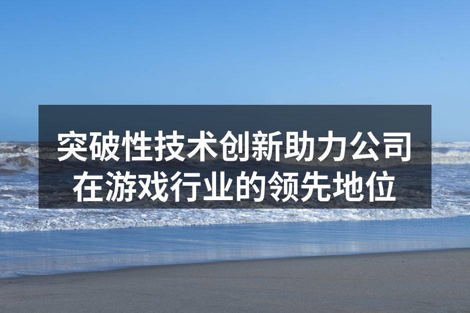 突破性技术创新助力公司在游戏行业的领先地