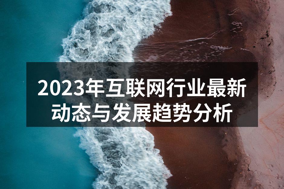 2023年互联网行业最新动态与发展趋势分