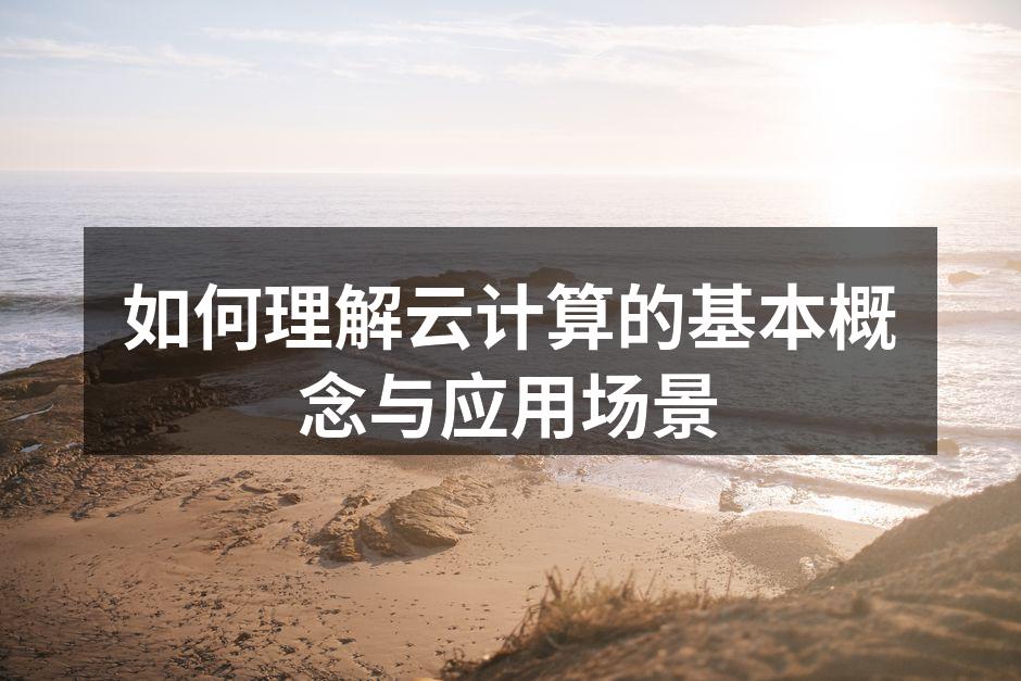 如何理解云计算的基本概念与应用场景